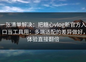 一张清单解决：把糖心vlog新官方入口当工具用：多端适配的差异做好，体验直接翻倍
