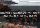 糖心vlog在线观看想更好用：互动别再这样设置了（很少人讲清楚）