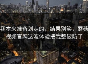 我本来准备划走的，结果别笑，蘑菇视频官网这波体验把我整破防了