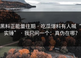 黑料正能量往期 · 吃瓜爆料有人喊“实锤” · 我只问一个：真伪在哪？