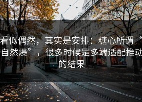 看似偶然，其实是安排：糖心所谓“自然爆”，很多时候是多端适配推动的结果
