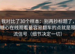 我对比了30个样本：别再抄标题了，糖心在线观看最容易翻车的点就是限流信号（细节决定一切）