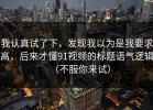 我认真试了下，发现我以为是我要求高，后来才懂91视频的标题语气逻辑（不服你来试）
