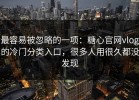最容易被忽略的一项：糖心官网vlog的冷门分类入口，很多人用很久都没发现