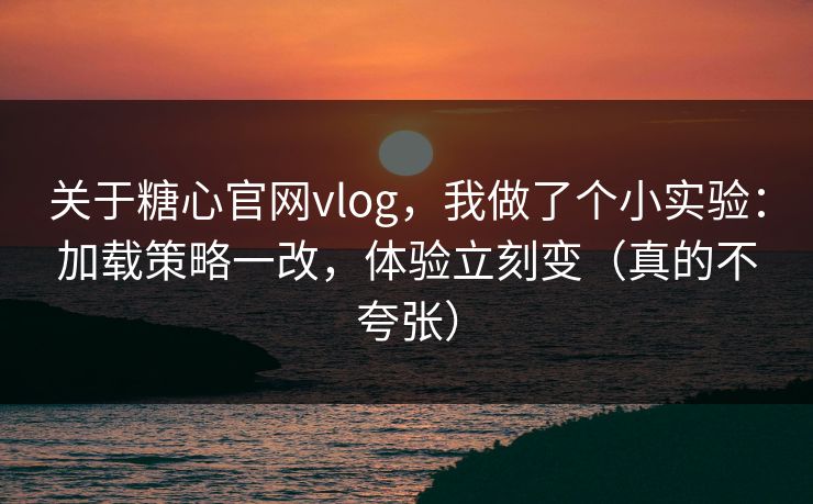 关于糖心官网vlog，我做了个小实验：加载策略一改，体验立刻变（真的不夸张）