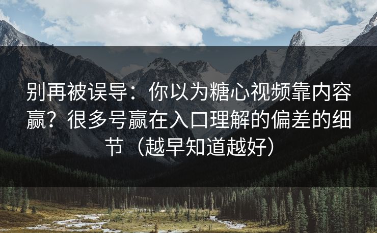别再被误导：你以为糖心视频靠内容赢？很多号赢在入口理解的偏差的细节（越早知道越好）