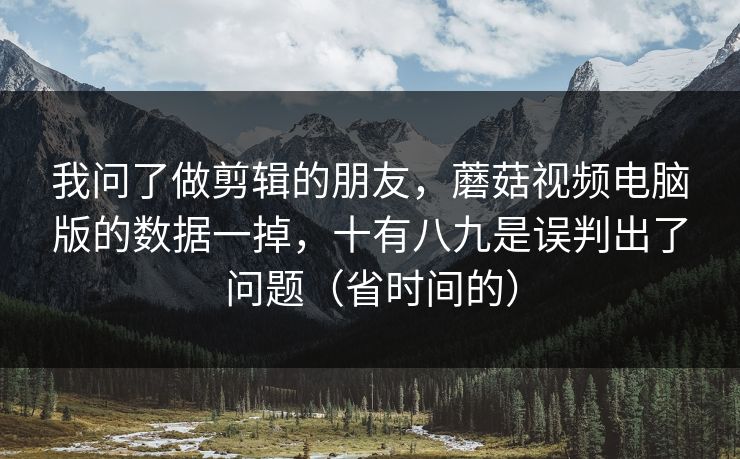 我问了做剪辑的朋友，蘑菇视频电脑版的数据一掉，十有八九是误判出了问题（省时间的）