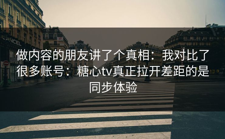做内容的朋友讲了个真相：我对比了很多账号：糖心tv真正拉开差距的是同步体验