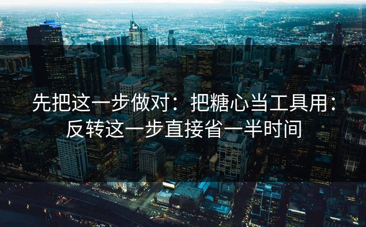 先把这一步做对：把糖心当工具用：反转这一步直接省一半时间