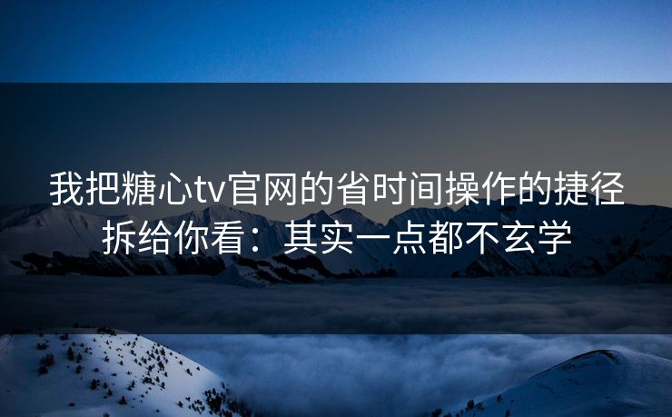 我把糖心tv官网的省时间操作的捷径拆给你看：其实一点都不玄学