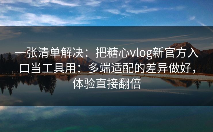 一张清单解决：把糖心vlog新官方入口当工具用：多端适配的差异做好，体验直接翻倍