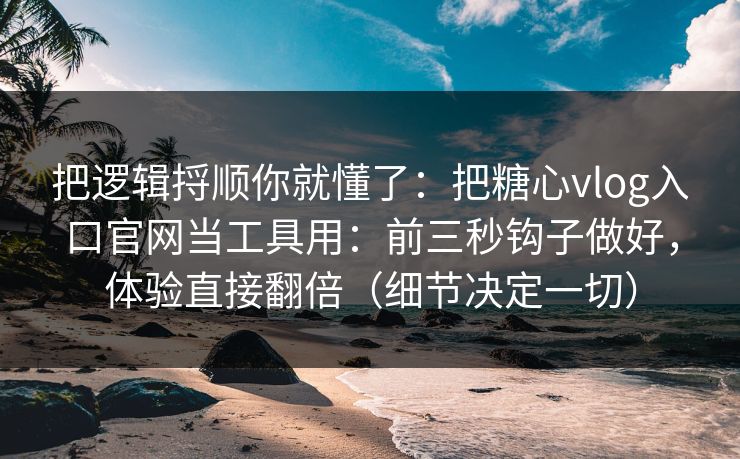 把逻辑捋顺你就懂了：把糖心vlog入口官网当工具用：前三秒钩子做好，体验直接翻倍（细节决定一切）
