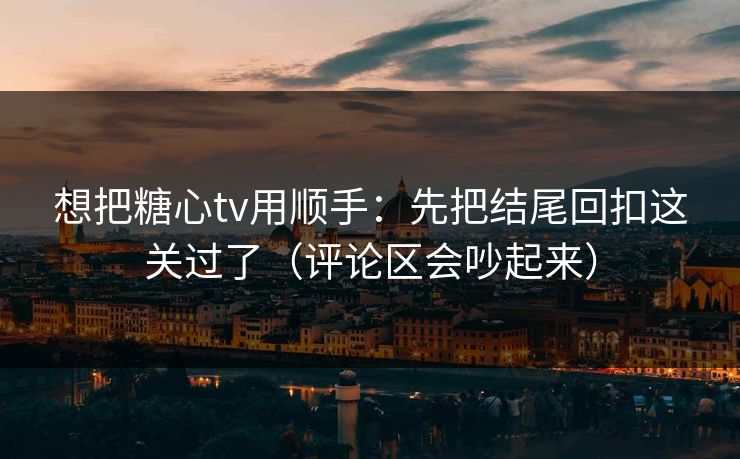 想把糖心tv用顺手：先把结尾回扣这关过了（评论区会吵起来）