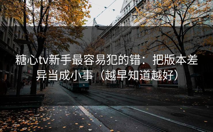 糖心tv新手最容易犯的错：把版本差异当成小事（越早知道越好）