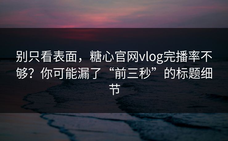 别只看表面，糖心官网vlog完播率不够？你可能漏了“前三秒”的标题细节