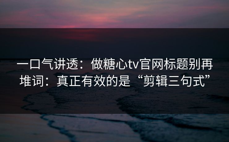 一口气讲透：做糖心tv官网标题别再堆词：真正有效的是“剪辑三句式”
