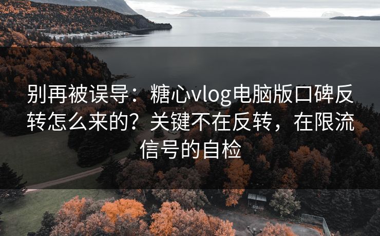 别再被误导：糖心vlog电脑版口碑反转怎么来的？关键不在反转，在限流信号的自检