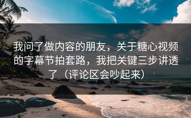 我问了做内容的朋友，关于糖心视频的字幕节拍套路，我把关键三步讲透了（评论区会吵起来）