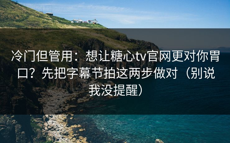 冷门但管用：想让糖心tv官网更对你胃口？先把字幕节拍这两步做对（别说我没提醒）