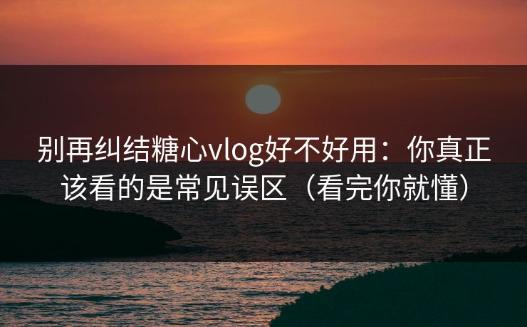 别再纠结糖心vlog好不好用：你真正该看的是常见误区（看完你就懂）