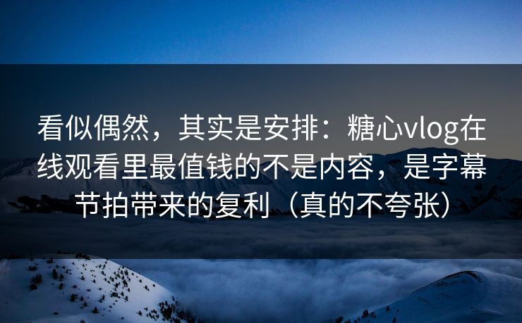 看似偶然，其实是安排：糖心vlog在线观看里最值钱的不是内容，是字幕节拍带来的复利（真的不夸张）