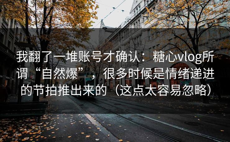 我翻了一堆账号才确认：糖心vlog所谓“自然爆”，很多时候是情绪递进的节拍推出来的（这点太容易忽略）