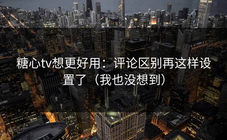 糖心tv想更好用：评论区别再这样设置了（我也没想到）