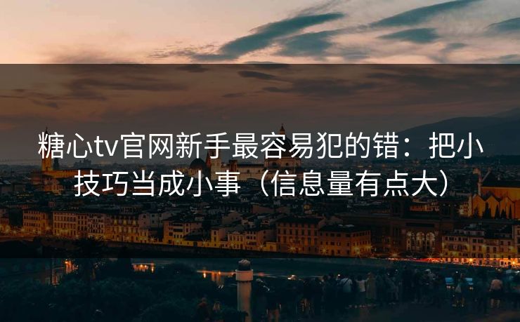 糖心tv官网新手最容易犯的错：把小技巧当成小事（信息量有点大）