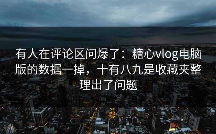 有人在评论区问爆了：糖心vlog电脑版的数据一掉，十有八九是收藏夹整理出了问题