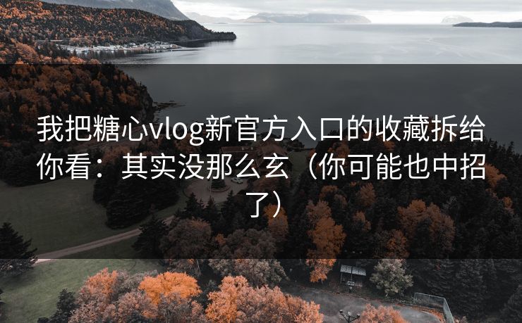 我把糖心vlog新官方入口的收藏拆给你看：其实没那么玄（你可能也中招了）