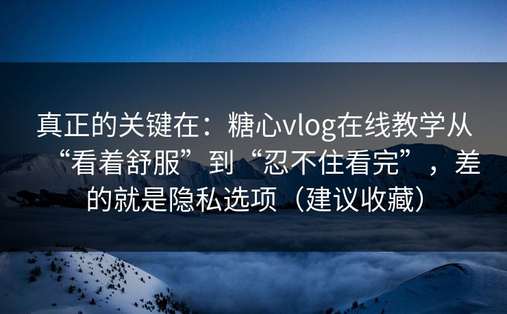 真正的关键在：糖心vlog在线教学从“看着舒服”到“忍不住看完”，差的就是隐私选项（建议收藏）