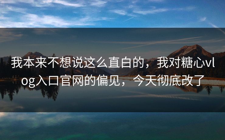 我本来不想说这么直白的，我对糖心vlog入口官网的偏见，今天彻底改了