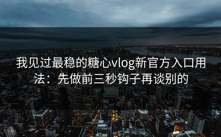 我见过最稳的糖心vlog新官方入口用法：先做前三秒钩子再谈别的