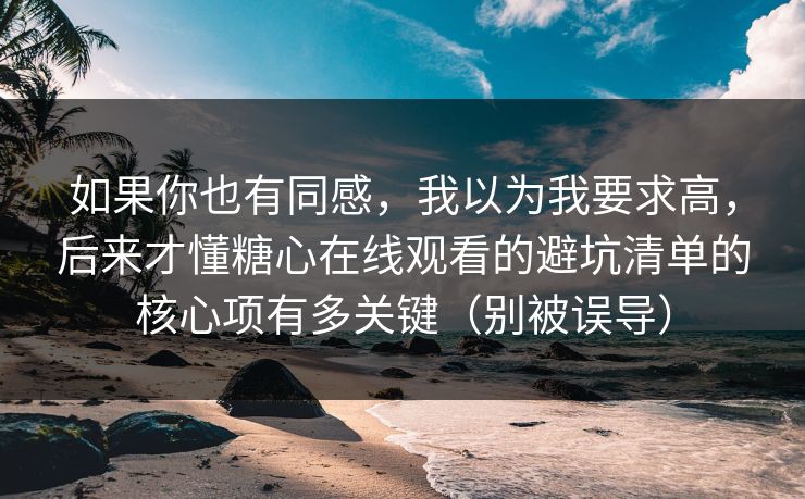 如果你也有同感，我以为我要求高，后来才懂糖心在线观看的避坑清单的核心项有多关键（别被误导）