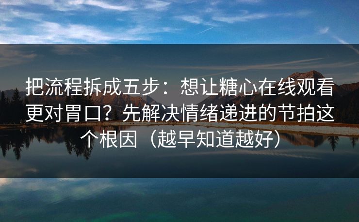 把流程拆成五步：想让糖心在线观看更对胃口？先解决情绪递进的节拍这个根因（越早知道越好）