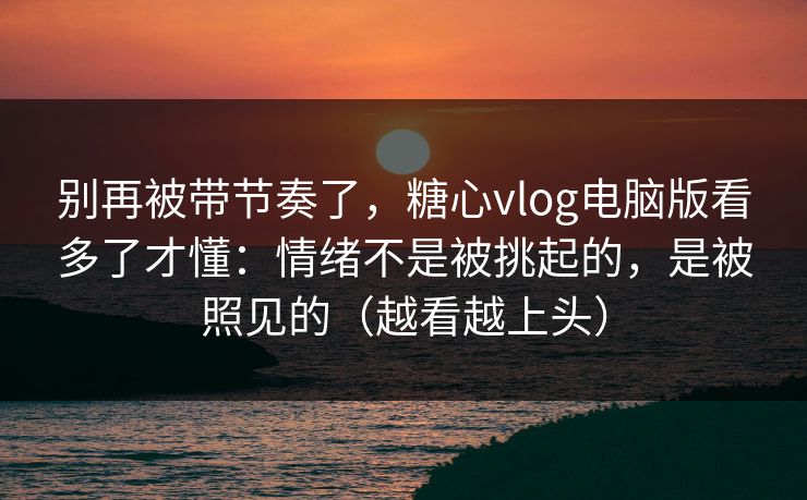 别再被带节奏了，糖心vlog电脑版看多了才懂：情绪不是被挑起的，是被照见的（越看越上头）