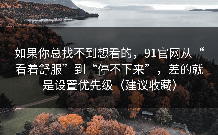 如果你总找不到想看的，91官网从“看着舒服”到“停不下来”，差的就是设置优先级（建议收藏）
