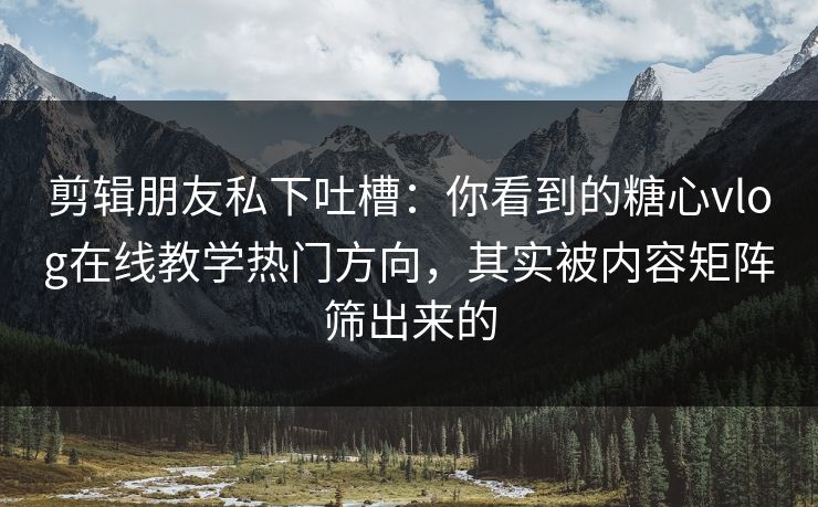 剪辑朋友私下吐槽：你看到的糖心vlog在线教学热门方向，其实被内容矩阵筛出来的
