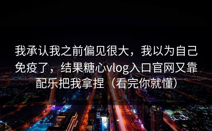 我承认我之前偏见很大，我以为自己免疫了，结果糖心vlog入口官网又靠配乐把我拿捏（看完你就懂）