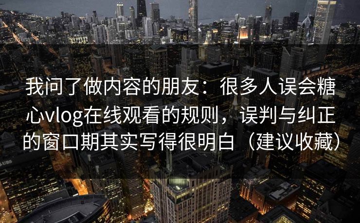 我问了做内容的朋友：很多人误会糖心vlog在线观看的规则，误判与纠正的窗口期其实写得很明白（建议收藏）