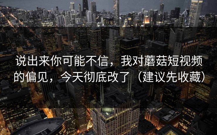 说出来你可能不信，我对蘑菇短视频的偏见，今天彻底改了（建议先收藏）