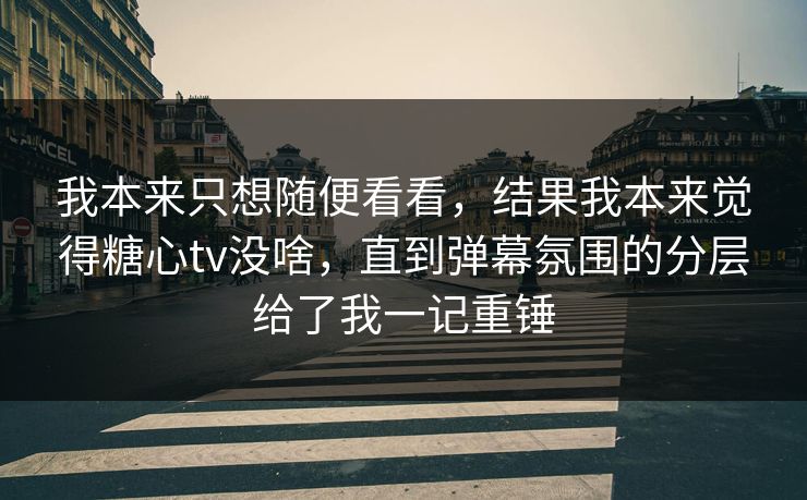 我本来只想随便看看，结果我本来觉得糖心tv没啥，直到弹幕氛围的分层给了我一记重锤