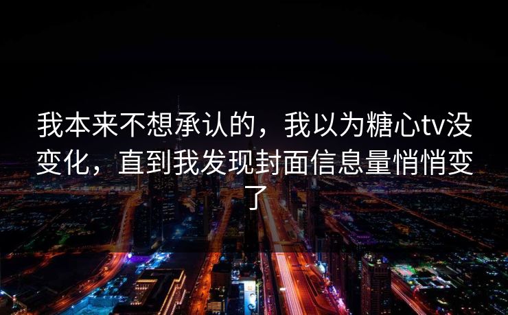 我本来不想承认的，我以为糖心tv没变化，直到我发现封面信息量悄悄变了