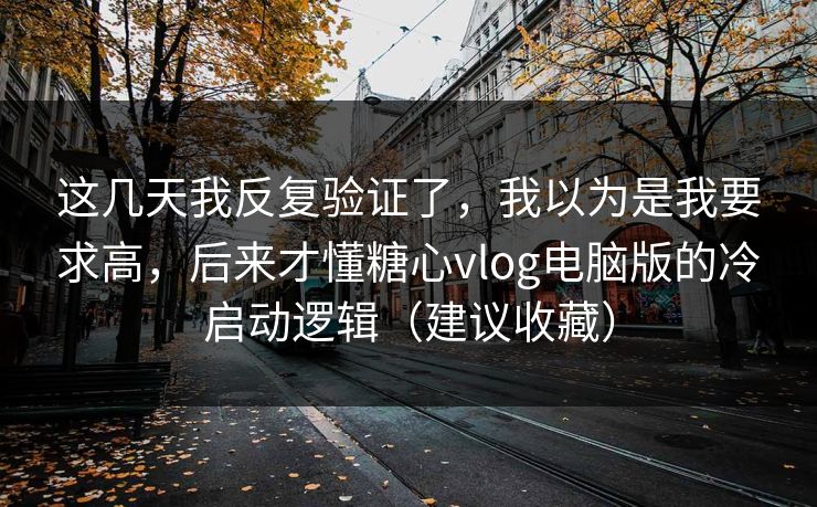 这几天我反复验证了，我以为是我要求高，后来才懂糖心vlog电脑版的冷启动逻辑（建议收藏）