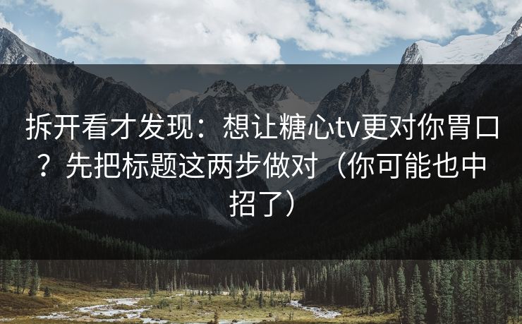 拆开看才发现：想让糖心tv更对你胃口？先把标题这两步做对（你可能也中招了）