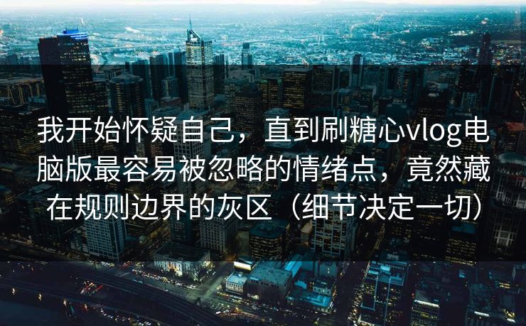 我开始怀疑自己，直到刷糖心vlog电脑版最容易被忽略的情绪点，竟然藏在规则边界的灰区（细节决定一切）
