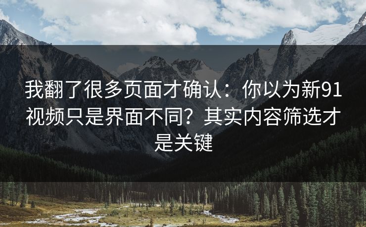 我翻了很多页面才确认：你以为新91视频只是界面不同？其实内容筛选才是关键