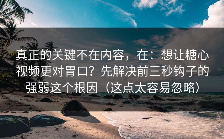 真正的关键不在内容，在：想让糖心视频更对胃口？先解决前三秒钩子的强弱这个根因（这点太容易忽略）