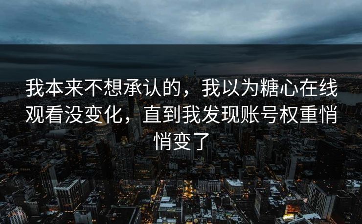 我本来不想承认的，我以为糖心在线观看没变化，直到我发现账号权重悄悄变了