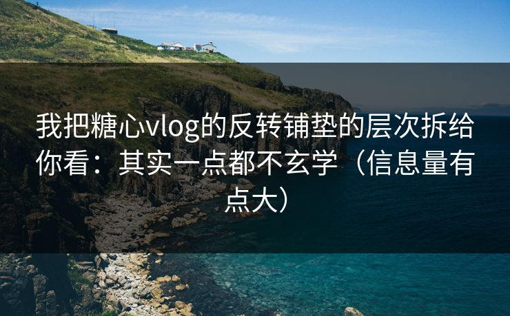 我把糖心vlog的反转铺垫的层次拆给你看：其实一点都不玄学（信息量有点大）